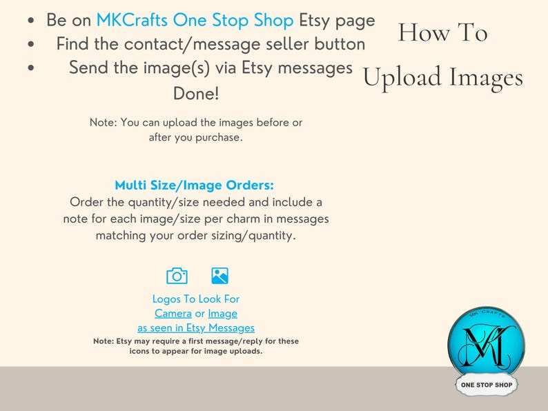 May include: Instructions on how to upload images to an Etsy shop. The text says "Be on MKCrafts One Stop Shop Etsy page. Find the contact/message seller button. Send the image(s) via Etsy messages. Done!" and "Multi Size/Image Orders: Order the quantity/size needed and include a note for each image/size per charm in messages matching your order sizing/quantity."