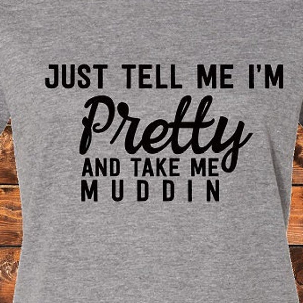 Just tell me I'm Pretty and take me Muddin-  Shirt/Tank/Transfer