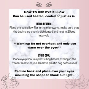 May include: A pink and white marble background with black text explaining how to use an eye pillow. The text includes instructions for using the eye pillow heated or cooled. The text also includes a warning to not overheat the eye pillow and to only use it warm over the eyes.