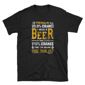 Beer Shirt, Beer Lover Gift, Drinking Shirt, Party Shirt, There&#39;s 99.% Chance I Need A Beer And A 100 Chance That I&#39;m Having More Than One