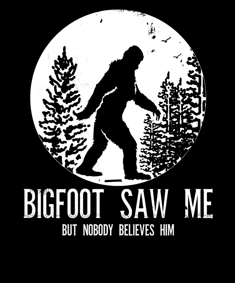 May include: Black and white graphic design featuring a silhouette of Bigfoot walking through a forest. The text "BIGFOOT SAW ME BUT NOBODY BELIEVES HIM" is below the image.