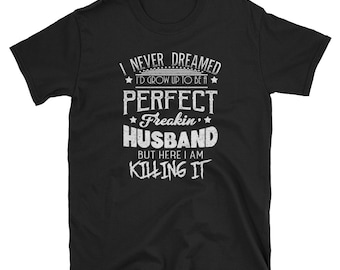 Husband Shirt, Husband Gift, Hubby, Husband Birthday, I Never Dreamed Id Be Grow Up To Be A Perfect Freakin Husband But Here I Am Killing It