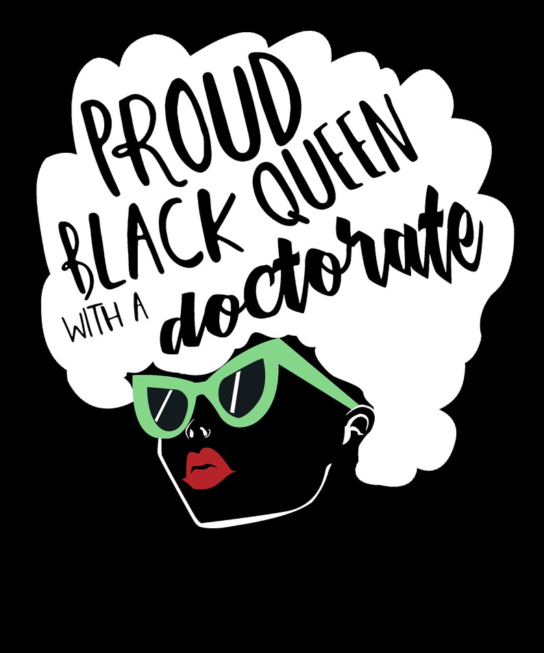 May include: A black and white illustration of a woman with an afro wearing green sunglasses and red lipstick. The text "PROUD BLACK QUEEN WITH A DOCTORATE" is written in the afro.