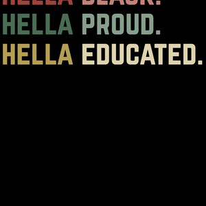 May include: Black background with text in a retro font. The text reads "HELLA BLACK. HELLA PROUD. HELLA EDUCATED." in red, green, and yellow colors. The design is simple and bold, with a vintage aesthetic.