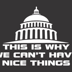 May include: White silhouette of the US Capitol building with the text "THIS IS WHY WE CAN'T HAVE NICE THINGS" below it.