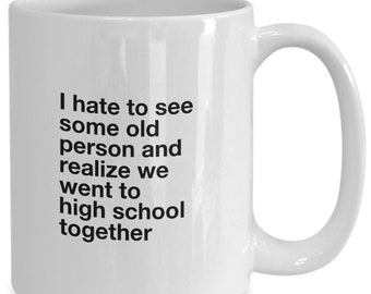 I hate to see some old person and realize we went to high school together funny mug