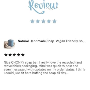 May include: Five star review for a natural handmade soap bar. The review states "Nice CHONKY soap bar. I really love the recycled (and recyclable!) packaging. Mimi was quick to post and even messaged with updates on my order status. I think I could just sit here huffing the soap all day..."