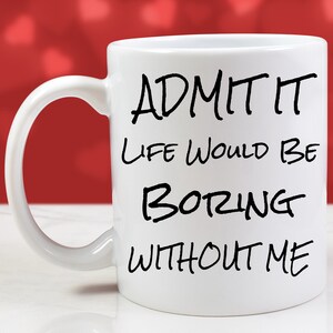 Funny Love Coffee Mug // Admit It Life Would Be Boring Without Me // Valentine's Day Gift Him Her Husband Wife Fiance Boyfriend Girlfriend