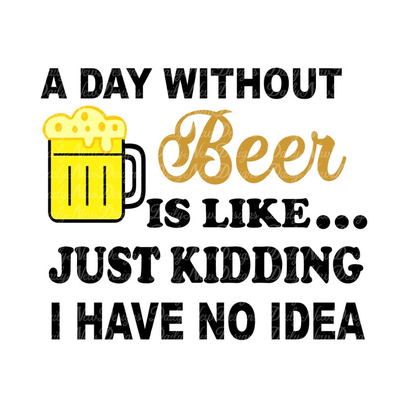 A Day Without Beer is Like... Just Kidding I Have No Idea ...