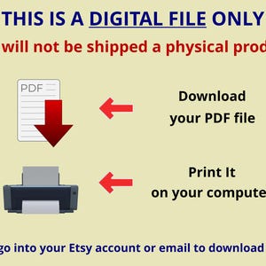 May include: A digital file notification with a light yellow background. Text reads: THIS IS A DIGITAL FILE ONLY. You will not be shipped a physical product. Icons include a PDF document, a printer, and red arrows. Text: Download your PDF file, Print It on your computer, and * Please go into your Etsy account or email to download your file.
