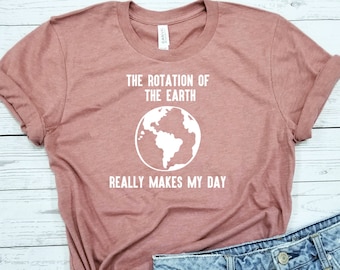 Earth Shirt / Rotation of the Earth Makes My Day / Shirt / Earth Day / Science Shirt / Science Gift