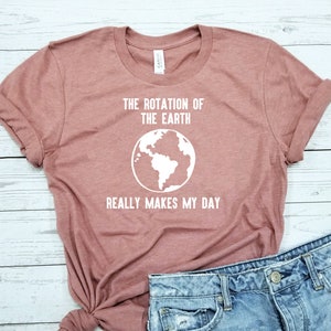 Earth Shirt / Rotation of the Earth Makes My Day / Shirt / Earth Day / Science Shirt / Science Gift