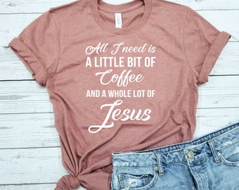 All I Need Is A Little Bit Of Coffee And A Whole Lot Of Jesus / Coffee Shirt / Christian Shirt