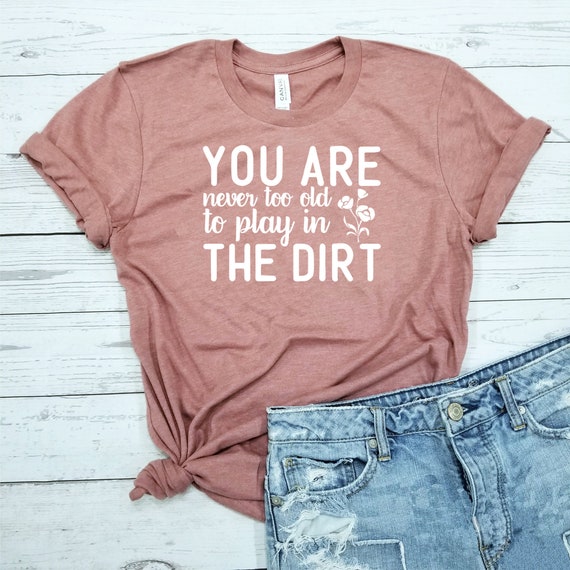 Gardening Gift Never Too Old To Play In The Dirt T-Shirt Gardening Gift Never Too Old To Play In The Dirt T-Shirt