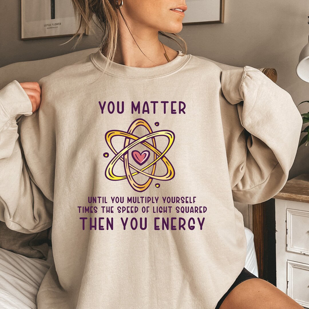 You Matter You Energy Sweatshirt, Science Sweatshirt for Science