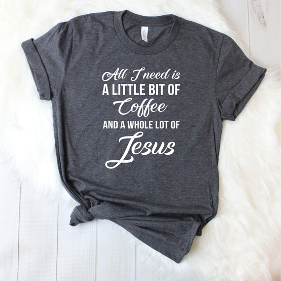 All I Need is A Little Bit of Coffee and A Whole Lot of Jesus / Shirt / Coffee  Shirt Women / Coffee and Jesus - Etsy