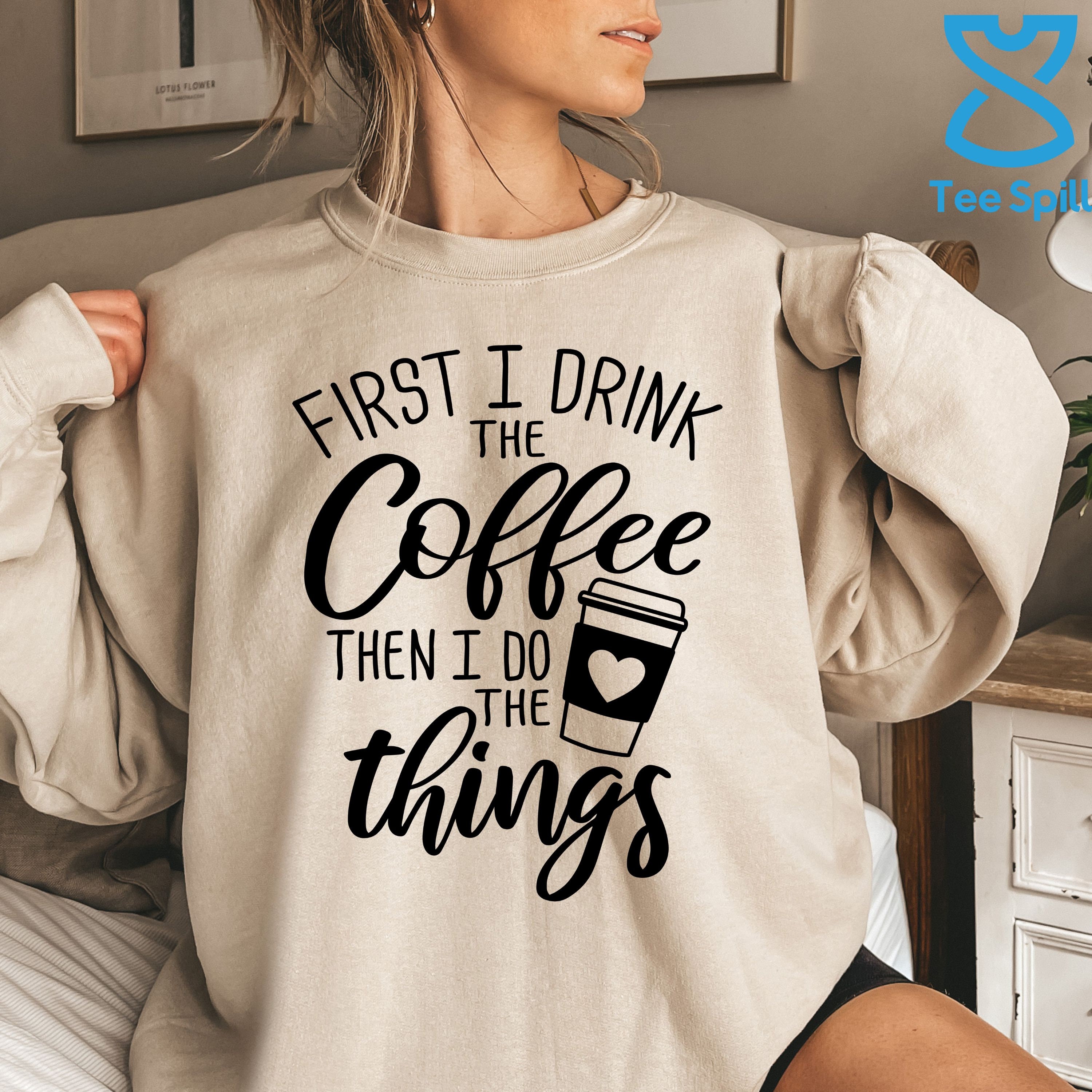 First I Drink The Coffee Then I Do The Things T-Shirt First I Drink The Coffee Then I Do The Things T-Shirt