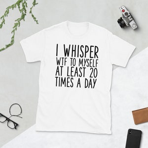 I Whisper Wtf to Myself at Least 20 Times a Day Shirt , I Whisper Wtf to Myself Tshirt , I Whisper Wtf T Shirt , Sarcastic Shirts , Sarcasm