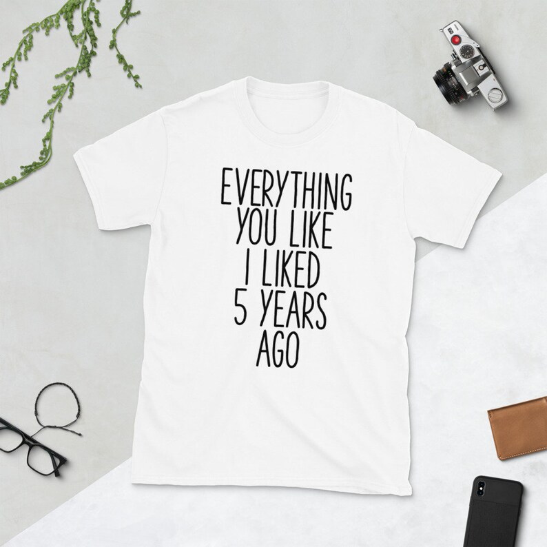 Everything You Like I Liked 5 Years Ago Shirt Everything You - Etsy
