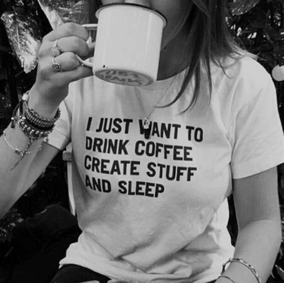 I Just Want To: Drink Coffee Create Stuff And Sleep T-Shirt I Just Want To: Drink Coffee Create Stuff And Sleep T-Shirt