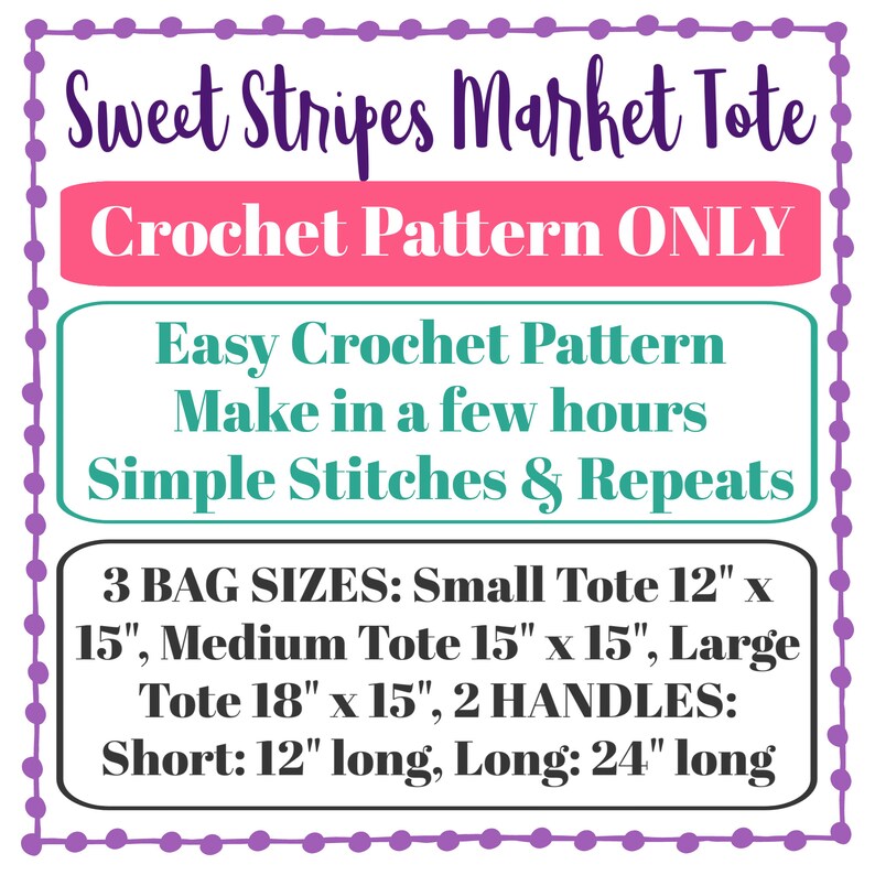 May include: A graphic with purple polka dots around the border. The text reads "Sweet Stripes Market Tote Crochet Pattern ONLY" in pink and black. The text "Easy Crochet Pattern Make in a few hours Simple Stitches & Repeats" is in teal and black. The text "3 BAG SIZES: Small Tote 12" x 15", Medium Tote 15" x 15", Large Tote 18" x 15", 2 HANDLES: Short: 12" long, Long: 24" long" is in black.