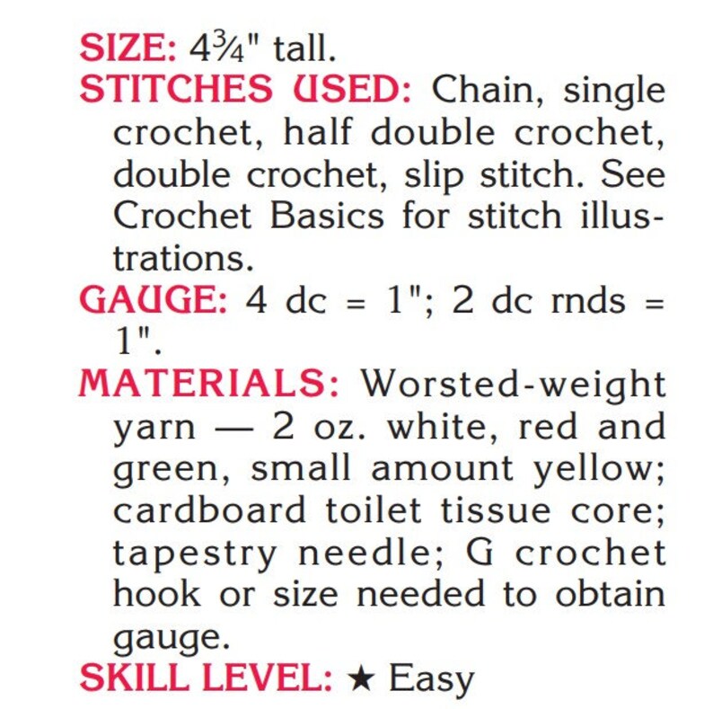 May include: Crochet pattern instructions for a project that is 4 3/4 inches tall. The pattern uses chain, single crochet, half double crochet, double crochet, and slip stitch. The gauge is 4 double crochet stitches equals 1 inch. The materials needed are worsted weight yarn in white, red, green, and a small amount of yellow, a cardboard toilet tissue core, a tapestry needle, and a size G crochet hook. The skill level is easy.