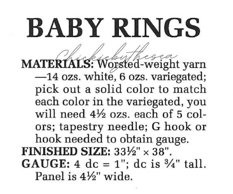 May include: A crochet pattern for Baby Rings, using worsted weight yarn in white and variegated colors. The pattern requires 14 ounces of white yarn, 6 ounces of variegated yarn, and 4 1/2 ounces of each of 5 solid colors to match the variegated yarn. The finished size is 33 1/2 inches by 38 inches. The gauge is 4 double crochet stitches equal 1 inch, and the double crochet stitch is 3/4 inch tall. The panel is 4 1/2 inches wide.