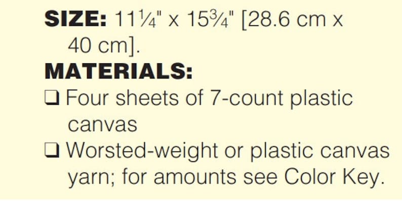May include: A close-up of a craft project instructions sheet with the title "MATERIALS:" and a list of materials needed for the project. The materials include four sheets of 7-count plastic canvas and worsted-weight or plastic canvas yarn. The size of the project is 11 1/4 inches by 15 3/4 inches, or 28.6 cm by 40 cm.
