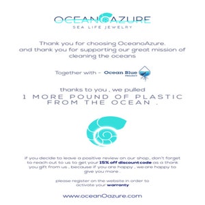 May include: A blue and white graphic with the text "OCEANCAZURE SEA LIFE JEWELRY" and the text "Thank you for choosing OceanoAzure. and thank you for supporting our great mission of cleaning the oceans Together with - Ocean Blue PROJECT thanks to you, we pulled 1 MORE POUND OF PLASTIC FROM THE OCEAN. if you decide to leave a positive review on our shop, don't forget to reach out to us to get your 15% off discount code as a thank you gift from us, because if you are happy, we are happy to give you more. please register on the website in order to activate your warranty www.oceanOazure.com"