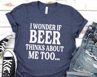 Funny T-Shirt, I Wonder If Beer Thinks About Me Too, Funny Beer Shirts, St Patricks Day Shirts, Funny Drinking Shirts, Day Drinking Shirts