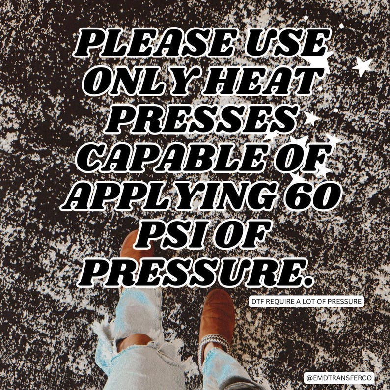 May include: Image with text: "PLEASE USE ONLY HEAT PRESSES CAPABLE OF APPLYING 60 PSI OF PRESSURE." The text "DTF REQUIRE A LOT OF PRESSURE" is also present. The image includes a person's feet wearing jeans and brown shoes.