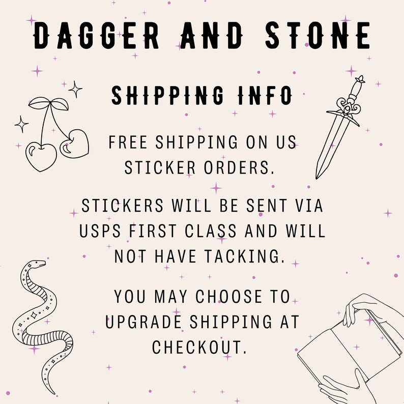 May include: A black and white illustration of a dagger and a snake with the text "DAGGER AND STONE SHIPPING INFO FREE SHIPPING ON US STICKER ORDERS. STICKERS WILL BE SENT VIA USPS FIRST CLASS AND WILL NOT HAVE TRACKING. YOU MAY CHOOSE TO UPGRADE SHIPPING AT CHECKOUT."