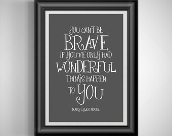 May include: Black and white typography print with the quote "You can't be brave if you've only had wonderful things happen to you." by Mary Tyler Moore.