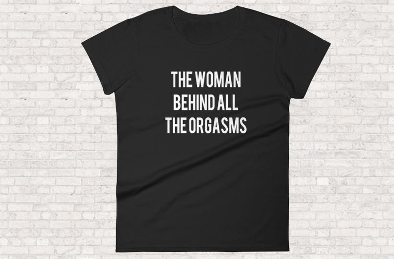 The Woman Behind All The Orgasms  Sex Joke Quote Shirt  Sexy image 0