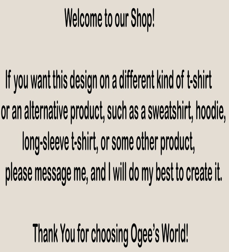 K&ouml;nnte beinhalten: Text auf hellem grauem Hintergrund, der lautet: &bdquo;Willkommen in unserem Shop! Wenn Sie dieses Design auf einer anderen Art von T-Shirt oder einem alternativen Produkt w&uuml;nschen, wie z. B. einem Sweatshirt, Hoodie, Langarmshirt oder einem anderen Produkt, senden Sie mir bitte eine Nachricht, und ich werde mein Bestes tun, um es zu erstellen. Vielen Dank, dass Sie sich f&uuml;r Ogees Welt entschieden haben!"
