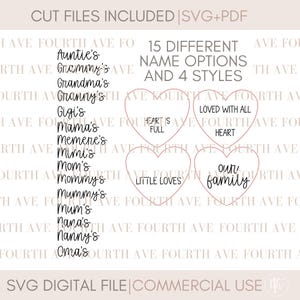 May include: A digital download of 15 different name options and 4 styles of heart-shaped designs. The names include "Auntie's", "Grammy's", "Grandma's", "Granny's", "Gigi's", "Mama's", "Memere's", "Mimi's", "Mom's", "Mommy's", "Mummy's", "Mum's", "Nana's", "Nanny's", and "Oma's". The heart designs include "Heart is Full", "Loved with All Heart", "Little Loves", and "Our Family".