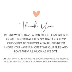 May include: Thank You text with a pink heart above the text. The text below says: We know you have a ton of options when it comes to digital files, so thank you for choosing to support a small business! I hope you have fun creating our files and love them as much as we do! Like our shop to be notified as soon as new files are released. Follow and tag us on social media @fourthavenuedesigns.