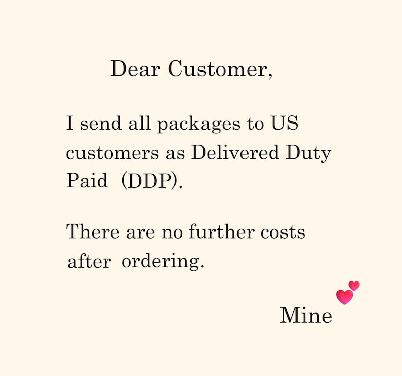 May include: A white informational card with black text that reads: Dear Customer, I send all packages to US customers as Delivered Duty Paid (DDP). There are no further costs after ordering. Mine. Two small pink hearts are near the word Mine.