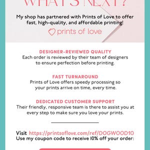 May include: A pink and white graphic with the text "WHAT'S NEXT?" and "prints of love". The graphic also includes the text "DESIGNER-REVIEWED QUALITY", "FAST TURNAROUND", and "DEDICATED CUSTOMER SUPPORT". The graphic also includes the text "Visit https://printsoflove.com/ref/DOGWOOD10 Use my coupon code to receive 10% off your order: DOGWOOD10".
