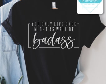 You Only Live Once Might As Well Be Badass | T-shirt, Long Sleeve T-shirt, Crewneck Sweatshirt, or Hooded Hoodie Sweatshirt