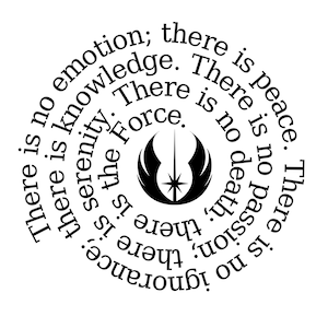 May include: Black and white circular graphic with the text "There is no emotion; there is knowledge. There is no death; there is the Force. There is no passion; there is serenity. There is no ignorance; there is the Force."