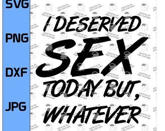 I Deserved Sex Today, but Whatever!  Sexy design, club wear, Horny Funny design, Funny digital design SVG, EPS, DXF (Digital File Only)