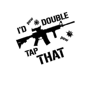 May include: Black and white graphic design featuring a silhouette of a rifle with the text "I'd pew pew DOUBLE TAP THAT".
