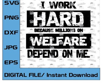 I Work Hard, Because Millions on Welfare Depend on me!  Digital File Only (svg, eps, png, dxf, jpg) Working Hard to support the lazy!