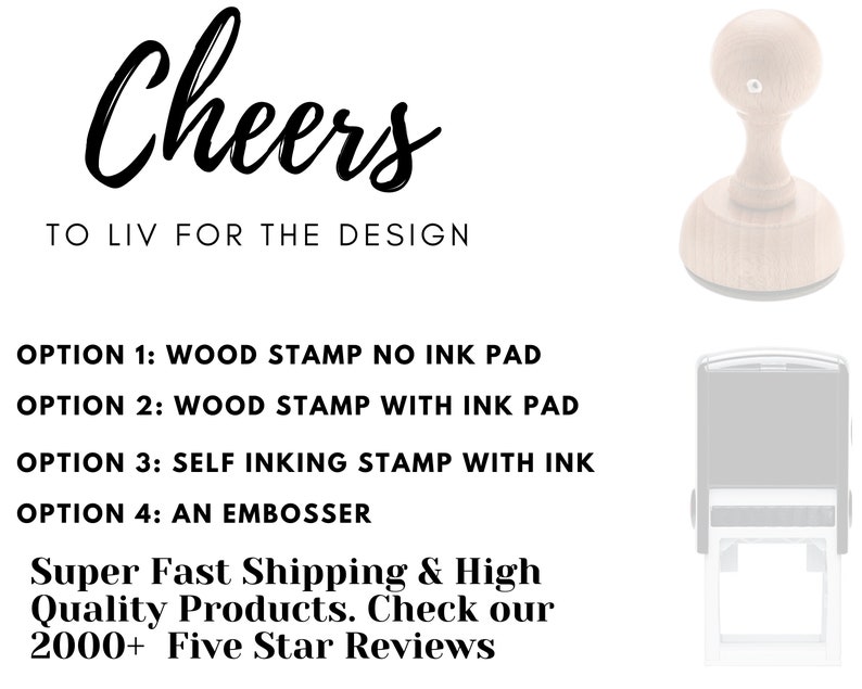 May include: A white background with black text that reads "Cheers to Liv for the Design".  There are four options for a custom stamp: wood stamp with no ink pad, wood stamp with ink pad, self-inking stamp with ink, and an embosser.  The image shows a wooden stamp with a round top and a self-inking stamp with a rectangular top.  The text also reads "Super Fast Shipping & High Quality Products. Check our 2000+ Five Star Reviews."
