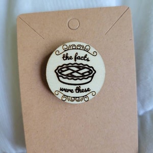 The Facts Were These - Pushing Daisies TV Show - Engraved Wood Pin - Fandom Jewelry - Ned and Chuck - The Pie Hole - Piemaker