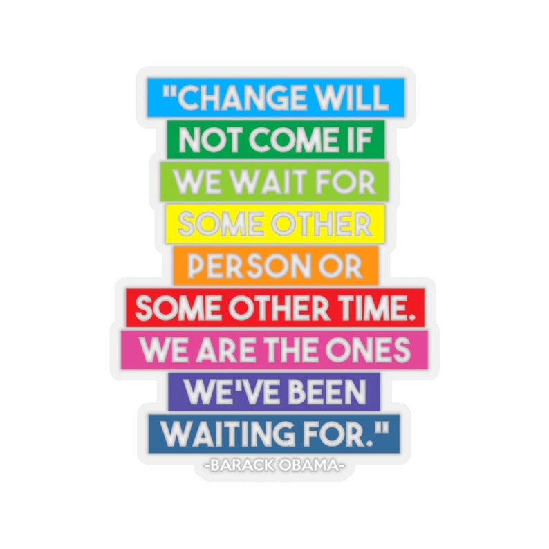 May include: A sticker with a rainbow color scheme featuring a quote by Barack Obama: "Change will not come if we wait for some other person or some other time. We are the ones we've been waiting for."
