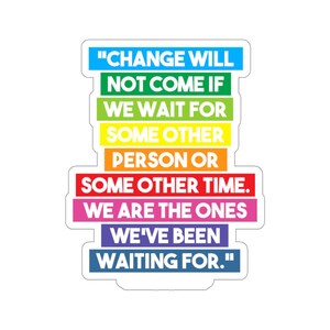 May include: A sticker with a rainbow color scheme and the text "CHANGE WILL NOT COME IF WE WAIT FOR SOME OTHER PERSON OR SOME OTHER TIME. WE ARE THE ONES WE'VE BEEN WAITING FOR."