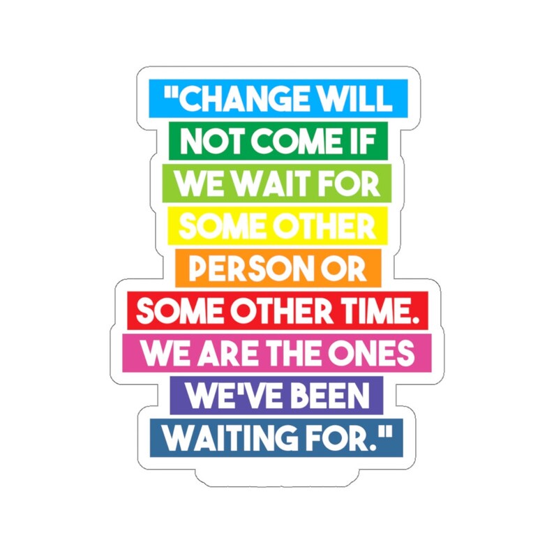 May include: A sticker with a rainbow color scheme and the text "CHANGE WILL NOT COME IF WE WAIT FOR SOME OTHER PERSON OR SOME OTHER TIME. WE ARE THE ONES WE'VE BEEN WAITING FOR."