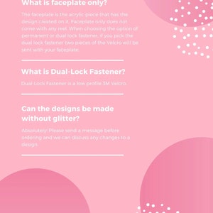 Puede incluir: Fondo rosa con lunares blancos y un cuadro de texto blanco con la pregunta "What is faceplate only?" y la respuesta "The faceplate is the acrylic piece that has the design created on it. Faceplate only does not come with any reel. When choosing the option of permanent or dual lock fastener, if you pick the dual lock fastener two pieces of the Velcro will be sent with your faceplate."